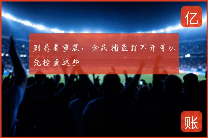 别急着重装,全民捕鱼打不开可以先检查这些